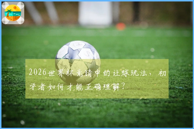 2026世界杯竞猜中的让球玩法，初学者如何才能正确理解？