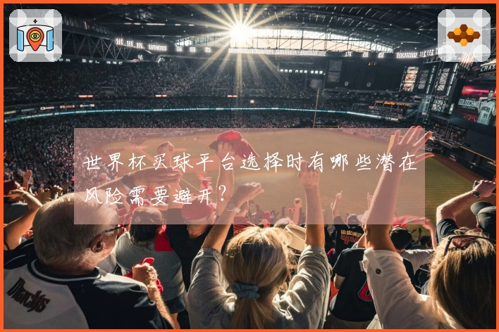 世界杯买球平台选择时有哪些潜在风险需要避开？