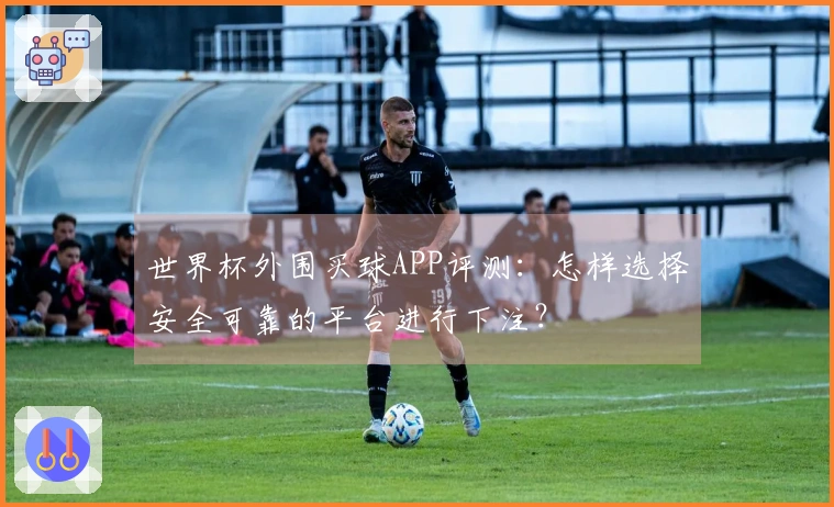 世界杯外围买球APP评测：怎样选择安全可靠的平台进行下注？