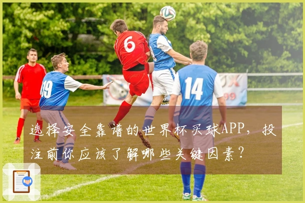 选择安全靠谱的世界杯买球APP,投注前你应该了解哪些关键因素?