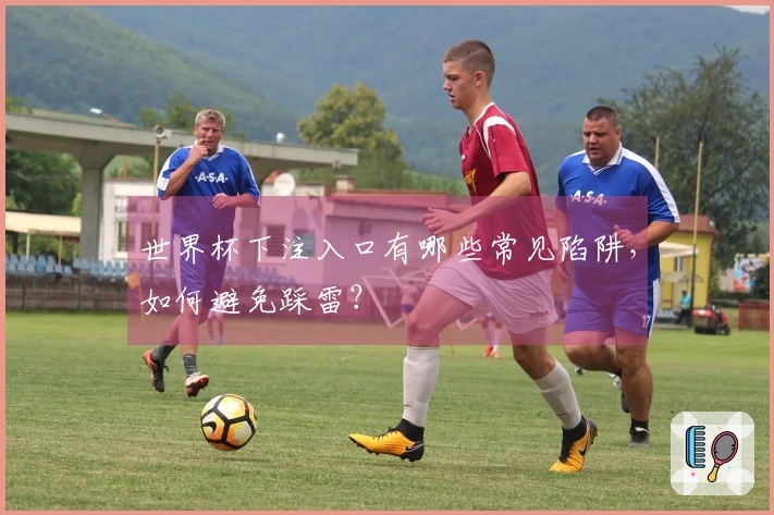 世界杯下注入口有哪些常见陷阱，如何避免踩雷？