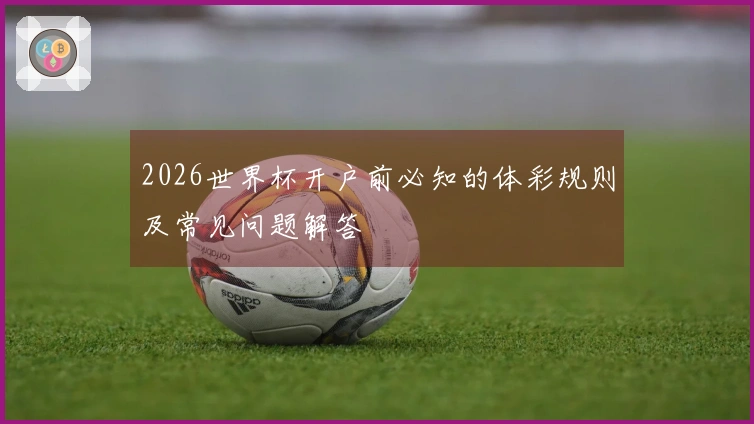 2026世界杯开户前必知的体彩规则及常见问题解答