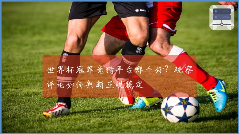 世界杯冠军竞猜平台哪个好?观察评论如何判断正规稳定