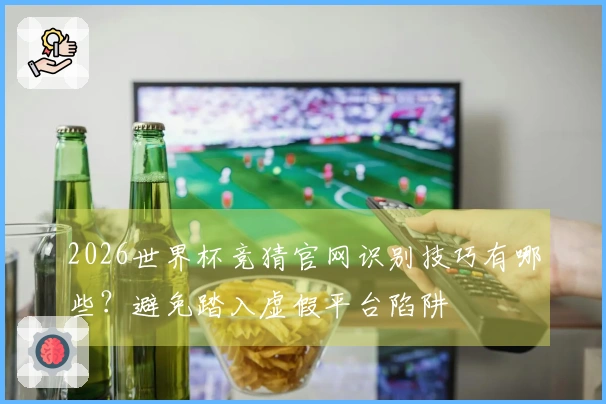 2026世界杯竞猜官网识别技巧有哪些？避免踏入虚假平台陷阱