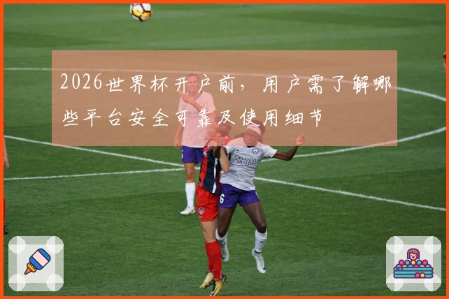 2026世界杯开户前,用户需了解哪些平台安全可靠及使用细节