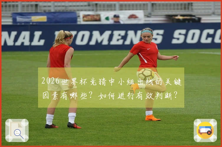 2026世界杯竞猜中小组出线的关键因素有哪些?如何进行有效判断?