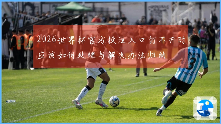 2026世界杯官方投注入口打不开时应该如何处理与解决办法归纳