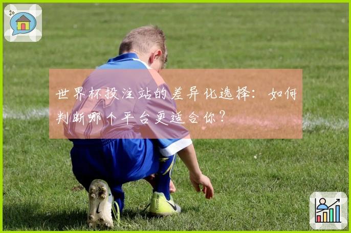 世界杯投注站的差异化选择：如何判断哪个平台更适合你？