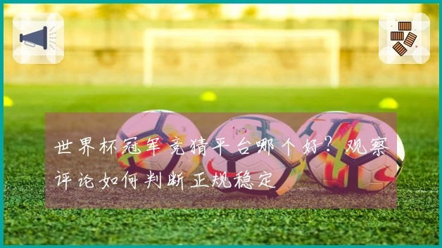 世界杯冠军竞猜平台哪个好？观察评论如何判断正规稳定