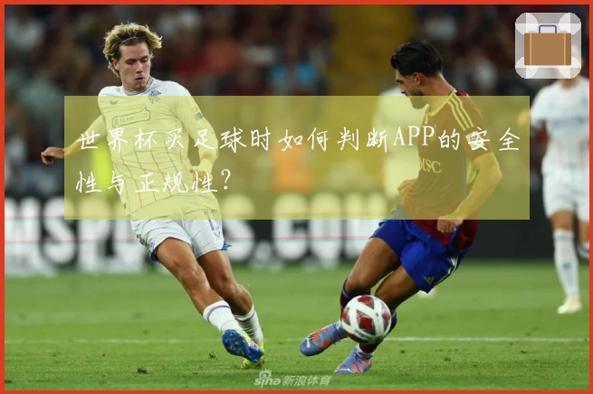 世界杯买足球时如何判断APP的安全性与正规性？