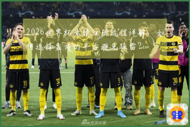 2026世界杯竞猜注册流程详解,如何选择靠谱的平台避免踩雷?