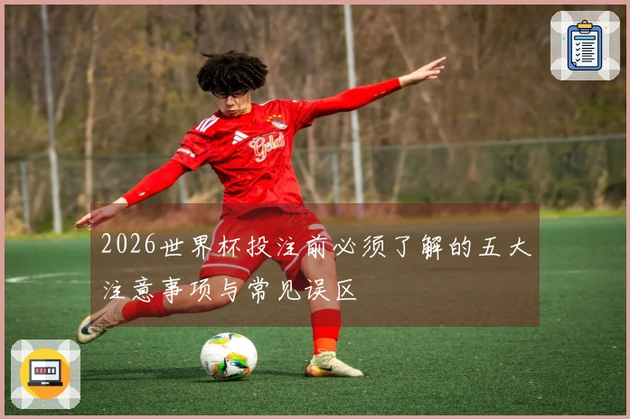 2026世界杯投注前必须了解的五大注意事项与常见误区