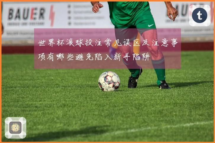 世界杯滚球投注常见误区及注意事项有哪些避免陷入新手陷阱