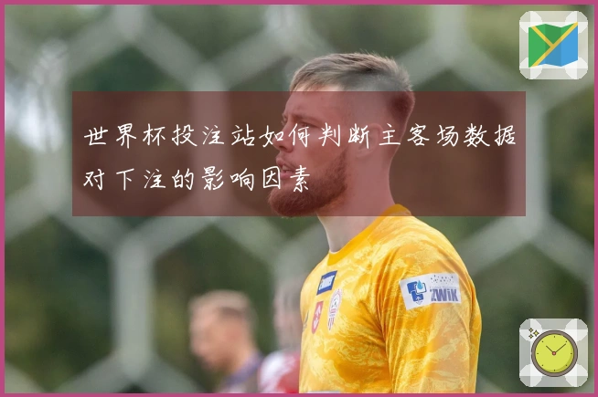世界杯投注站如何判断主客场数据对下注的影响因素