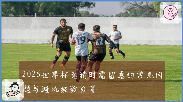 2026世界杯竞猜时需留意的常见问题与避坑经验分享