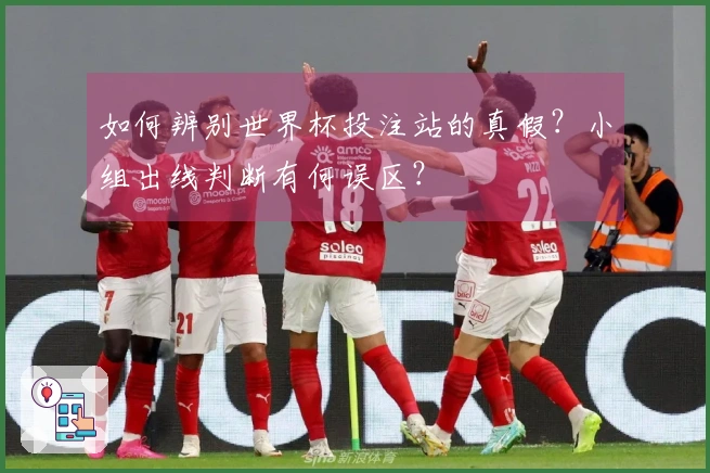 如何辨别世界杯投注站的真假？小组出线判断有何误区？