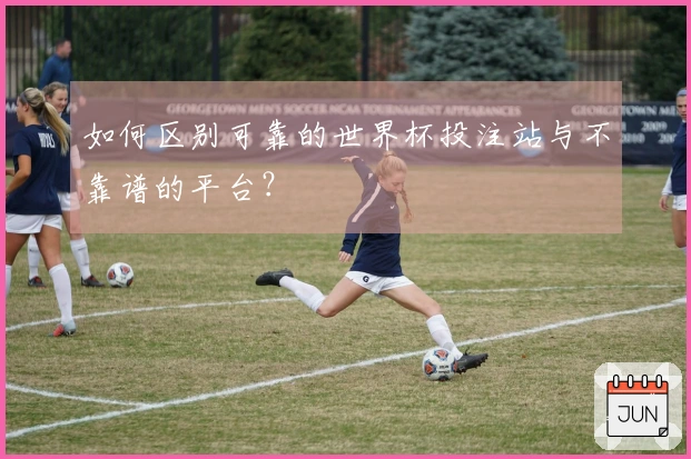 如何区别可靠的世界杯投注站与不靠谱的平台？