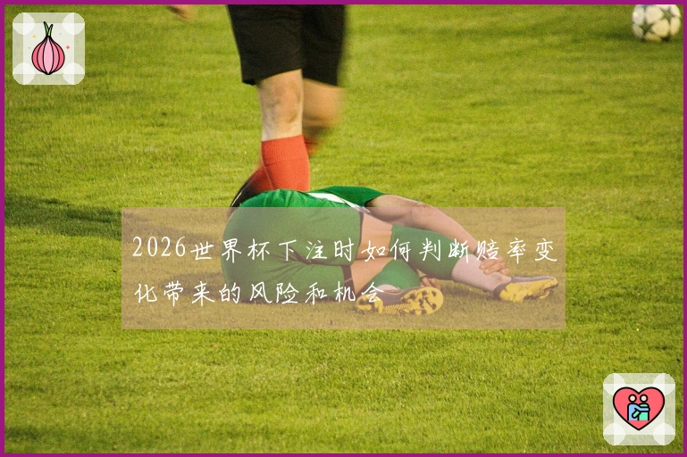 2026世界杯下注时如何判断赔率变化带来的风险和机会