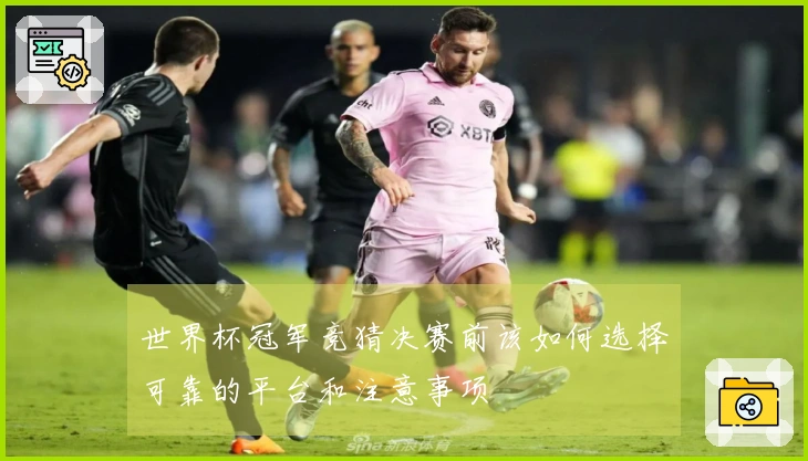 世界杯冠军竞猜决赛前该如何选择可靠的平台和注意事项