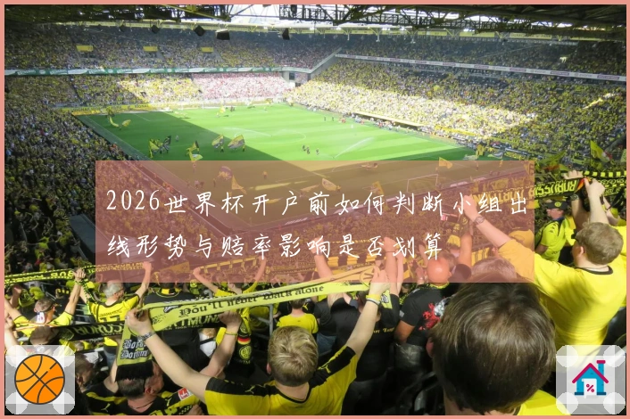 2026世界杯开户前如何判断小组出线形势与赔率影响是否划算