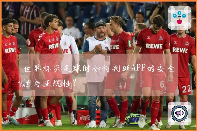 世界杯买足球时如何判断APP的安全性与正规性？