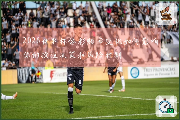 2026世界杯体彩赔率变化如何影响你的投注决策和风险控制