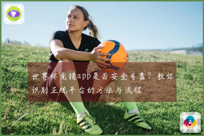 世界杯竞猜app是否安全可靠？教你识别正规平台的方法与流程