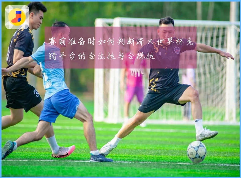 赛前准备时如何判断烽火世界杯竞猜平台的合法性与合规性