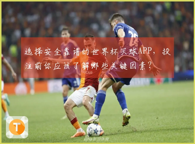 选择安全靠谱的世界杯买球APP，投注前你应该了解哪些关键因素？