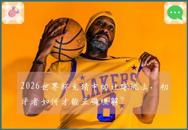 2026世界杯竞猜中的让球玩法，初学者如何才能正确理解？