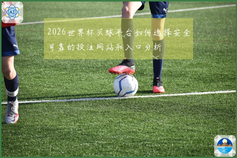 2026世界杯买球平台如何选择安全可靠的投注网站和入口分析