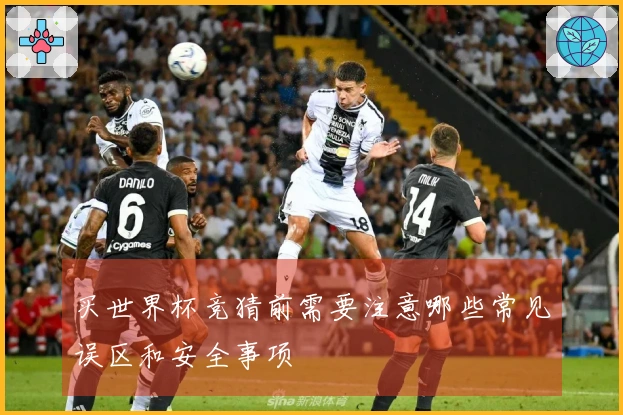 买世界杯竞猜前需要注意哪些常见误区和安全事项