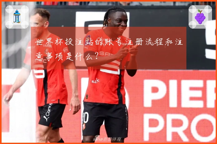 世界杯投注站的账号注册流程和注意事项是什么？