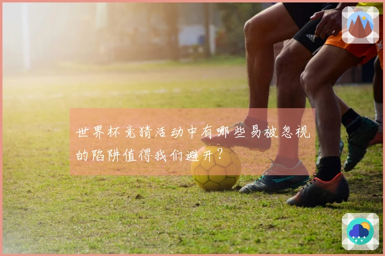 世界杯竞猜活动中有哪些易被忽视的陷阱值得我们避开？