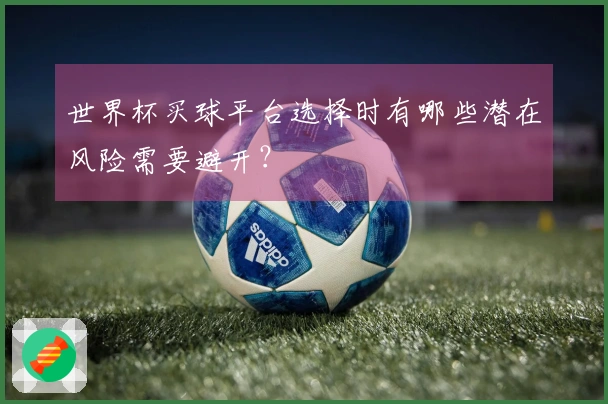 世界杯买球平台选择时有哪些潜在风险需要避开？