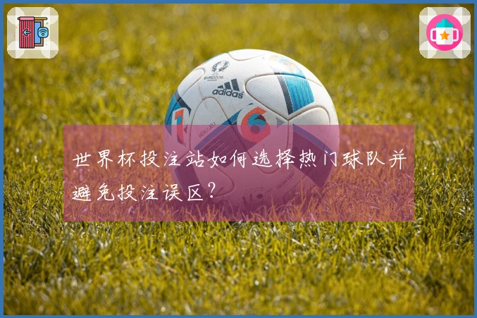 世界杯投注站如何选择热门球队并避免投注误区？