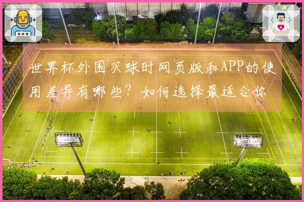 世界杯外围买球时网页版和APP的使用差异有哪些?如何选择最适合你的投注方式?