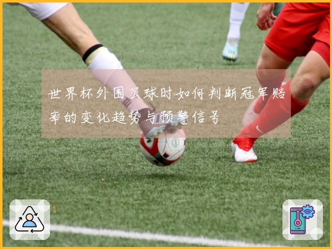 世界杯外围买球时如何判断冠军赔率的变化趋势与预警信号