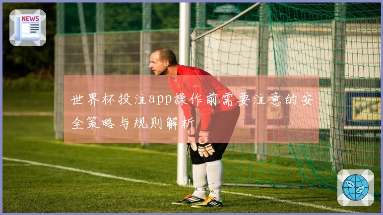 世界杯投注app操作前需要注意的安全策略与规则解析