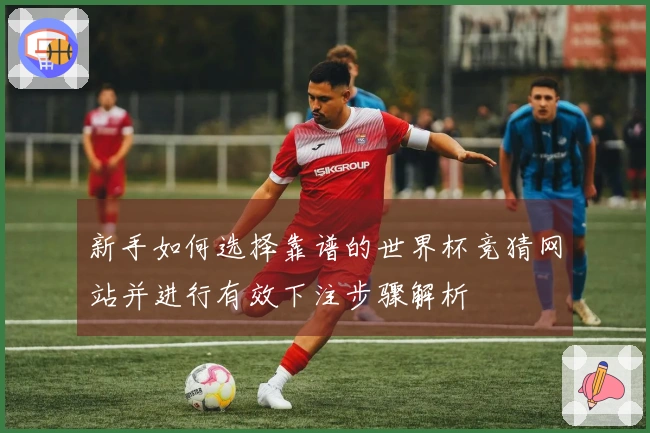 新手如何选择靠谱的世界杯竞猜网站并进行有效下注步骤解析