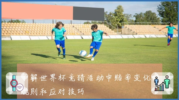 了解世界杯竞猜活动中赔率变化的规则和应对技巧