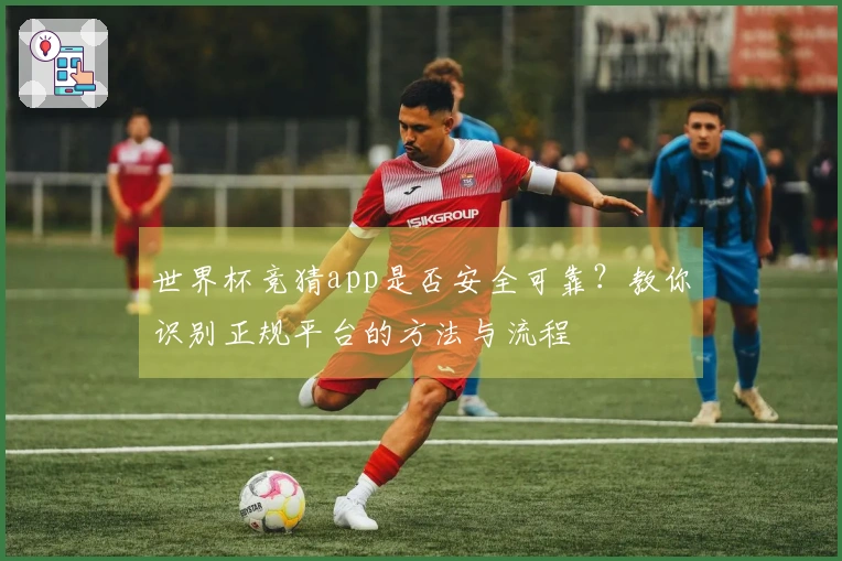 世界杯竞猜app是否安全可靠?教你识别正规平台的方法与流程