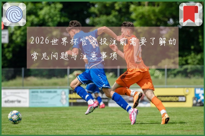 2026世界杯官方投注前需要了解的常见问题与注意事项