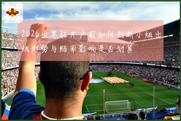 2026世界杯开户前如何判断小组出线形势与赔率影响是否划算