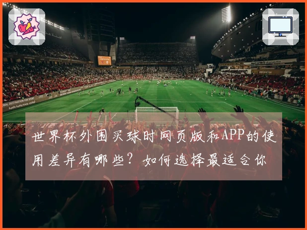 世界杯外围买球时网页版和APP的使用差异有哪些？如何选择最适合你的投注方式？