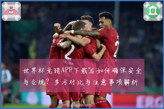 世界杯竞猜APP下载后如何确保安全与合规？多方对比与注意事项解析