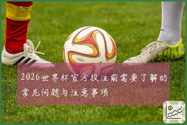 2026世界杯官方投注前需要了解的常见问题与注意事项