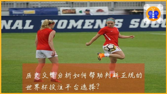 历史交锋分析如何帮助判断正规的世界杯投注平台选择？